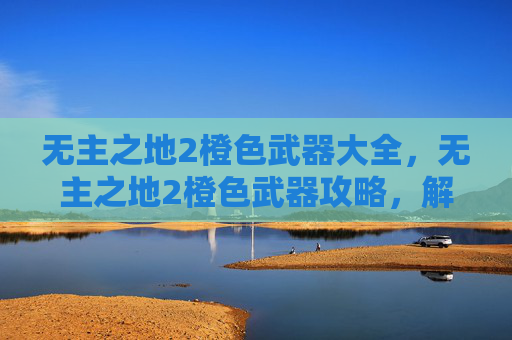 无主之地2橙色武器大全,无主之地2橙色武器攻略,解锁你的终极装备 无主之地2橙色武器大全,无主之地2橙色武器攻略,解锁你的终极装备