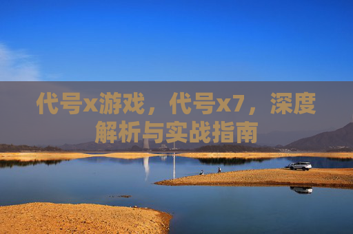 代号x游戏,代号x7,深度解析与实战指南 代号x游戏,代号x7,深度解析与实战指南