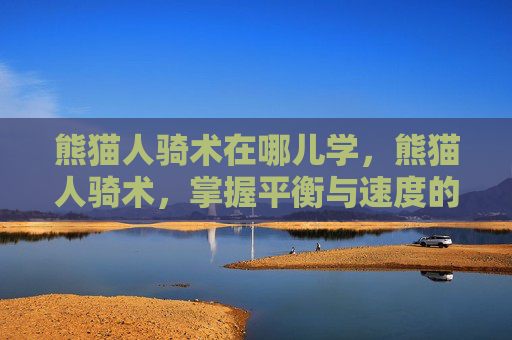 熊猫人骑术在哪儿学,熊猫人骑术,掌握平衡与速度的艺术 熊猫人骑术在哪儿学,熊猫人骑术,掌握平衡与速度的艺术