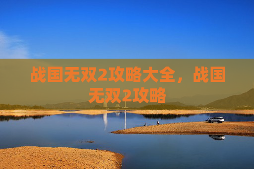 战国无双2攻略大全,战国无双2攻略 战国无双2攻略大全,战国无双2攻略