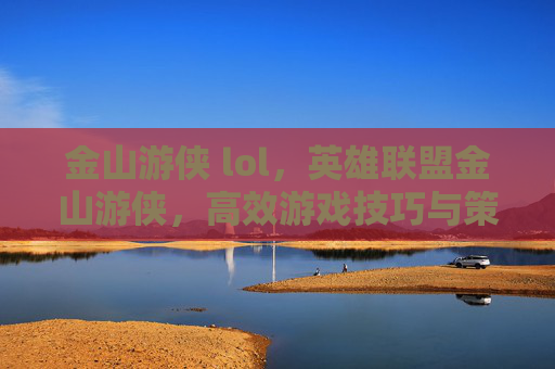 金山游侠 lol,英雄联盟金山游侠,高效游戏技巧与策略指南 金山游侠 lol,英雄联盟金山游侠,高效游戏技巧与策略指南