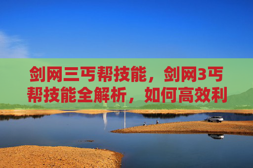 剑网三丐帮技能，剑网3丐帮技能全解析，如何高效利用你的丐帮之力