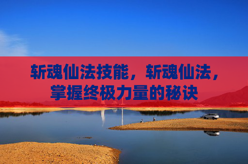 斩魂仙法技能，斩魂仙法，掌握终极力量的秘诀