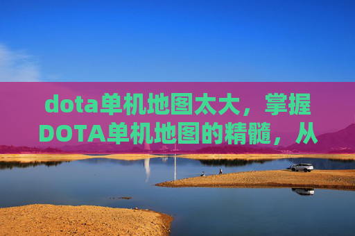 dota单机地图太大，掌握DOTA单机地图的精髓，从新手到高手的全面攻略