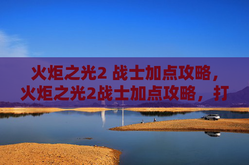 火炬之光2 战士加点攻略，火炬之光2战士加点攻略，打造你的终极战斗伙伴