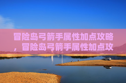冒险岛弓箭手属性加点攻略，冒险岛弓箭手属性加点攻略