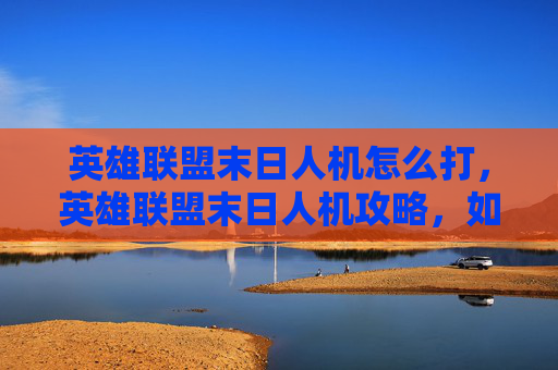 英雄联盟末日人机怎么打,英雄联盟末日人机攻略,如何高效应对终极挑战 英雄联盟末日人机怎么打,英雄联盟末日人机攻略,如何高效应对终极挑战