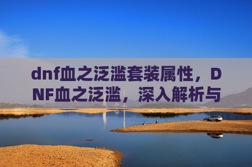 dnf血之泛滥套装属性，DNF血之泛滥，深入解析与实用攻略