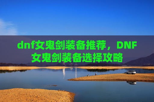 dnf女鬼剑装备推荐，DNF女鬼剑装备选择攻略