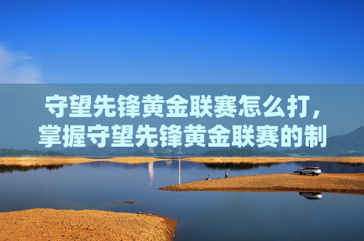 守望先锋黄金联赛怎么打,掌握守望先锋黄金联赛的制胜之道 守望先锋黄金联赛怎么打,掌握守望先锋黄金联赛的制胜之道