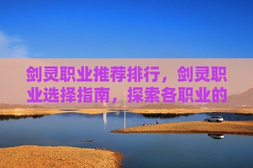 剑灵职业推荐排行，剑灵职业选择指南，探索各职业的独特魅力与优势