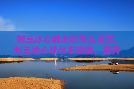 剑三冰心输出宏怎么设置,剑三冰心输出宏攻略,提升你的冰心输出效率 剑三冰心输出宏怎么设置,剑三冰心输出宏攻略,提升你的冰心输出效率