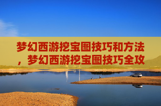 梦幻西游挖宝图技巧和方法，梦幻西游挖宝图技巧全攻略