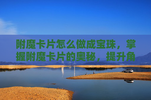 附魔卡片怎么做成宝珠，掌握附魔卡片的奥秘，提升角色实力的终极攻略