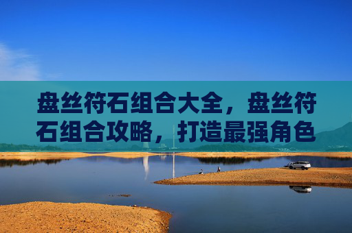 盘丝符石组合大全,盘丝符石组合攻略,打造最强角色 盘丝符石组合大全,盘丝符石组合攻略,打造最强角色