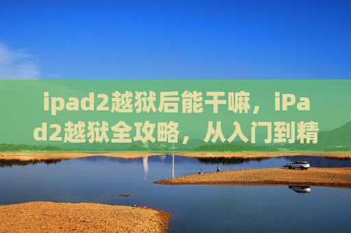 ipad2越狱后能干嘛,iPad2越狱全攻略,从入门到精通 ipad2越狱后能干嘛,iPad2越狱全攻略,从入门到精通