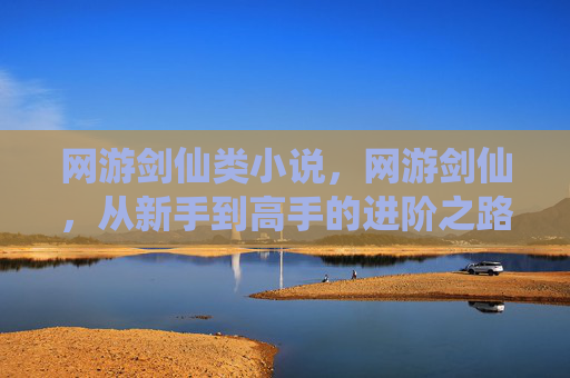 网游剑仙类小说,网游剑仙,从新手到高手的进阶之路 网游剑仙类小说,网游剑仙,从新手到高手的进阶之路