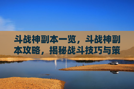 斗战神副本一览，斗战神副本攻略，揭秘战斗技巧与策略