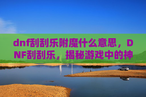 dnf刮刮乐附魔什么意思，DNF刮刮乐，揭秘游戏中的神秘彩蛋，让你的冒险之旅更加精彩！