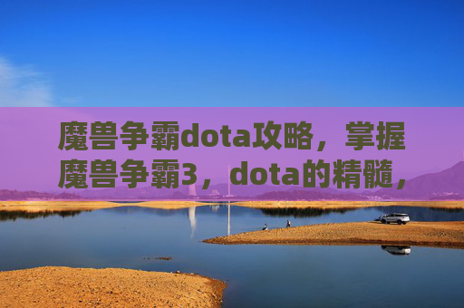 魔兽争霸dota攻略，掌握魔兽争霸3，dota的精髓，成为战术大师