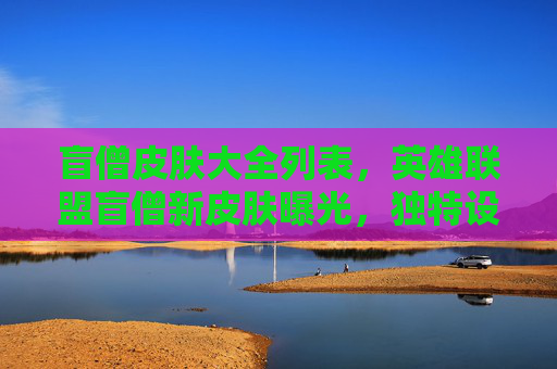 盲僧皮肤大全列表，英雄联盟盲僧新皮肤曝光，独特设计，你准备好了吗？