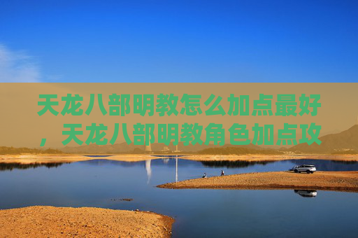 天龙八部明教怎么加点最好，天龙八部明教角色加点攻略，掌握技能与属性平衡，提升战斗效率