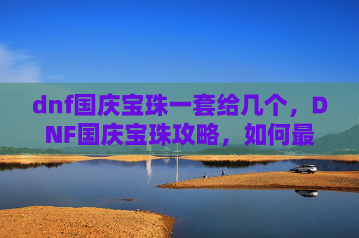 dnf国庆宝珠一套给几个，DNF国庆宝珠攻略，如何最大化你的收益