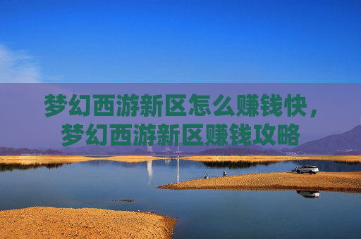 梦幻西游新区怎么赚钱快，梦幻西游新区赚钱攻略