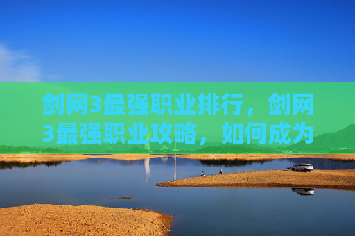 剑网3最强职业排行，剑网3最强职业攻略，如何成为PVP之王？