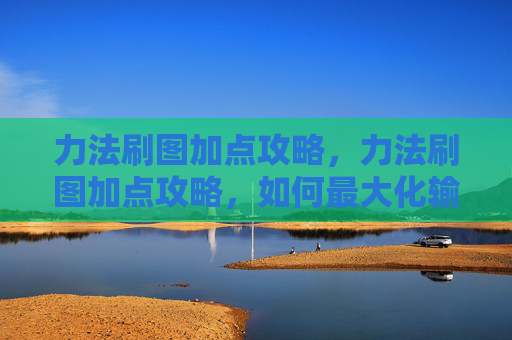 力法刷图加点攻略,力法刷图加点攻略,如何最大化输出与效率 力法刷图加点攻略,力法刷图加点攻略,如何最大化输出与效率