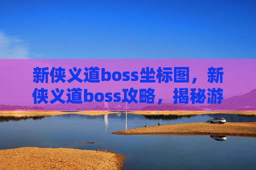 新侠义道boss坐标图,新侠义道boss攻略,揭秘游戏中的终极挑战 新侠义道boss坐标图,新侠义道boss攻略,揭秘游戏中的终极挑战