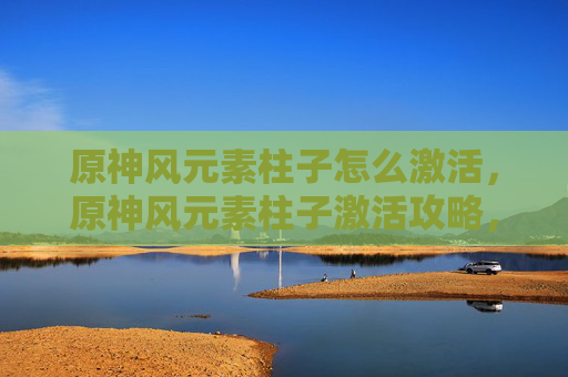 原神风元素柱子怎么激活，原神风元素柱子激活攻略，掌握关键技巧，提升游戏体验