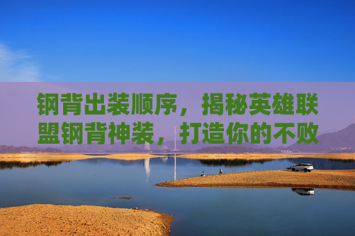 钢背出装顺序,揭秘英雄联盟钢背神装,打造你的不败之师 钢背出装顺序,揭秘英雄联盟钢背神装,打造你的不败之师