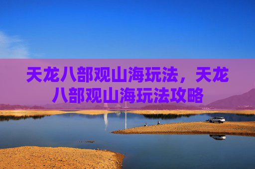 天龙八部观山海玩法,天龙八部观山海玩法攻略 天龙八部观山海玩法,天龙八部观山海玩法攻略