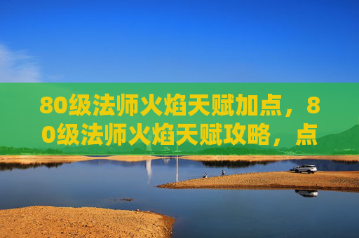 80级法师火焰天赋加点,80级法师火焰天赋攻略,点燃你的法术威力 80级法师火焰天赋加点,80级法师火焰天赋攻略,点燃你的法术威力