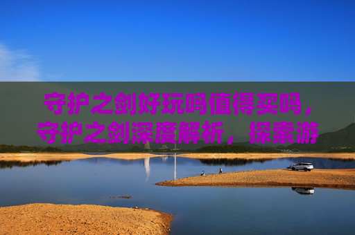 守护之剑好玩吗值得买吗,守护之剑深度解析,探索游戏的魅力与挑战 守护之剑好玩吗值得买吗,守护之剑深度解析,探索游戏的魅力与挑战