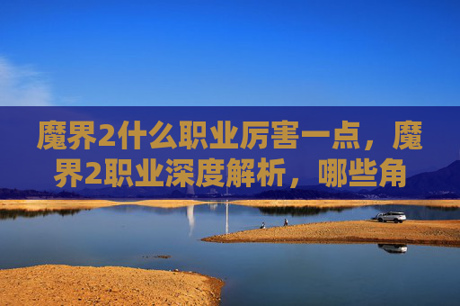魔界2什么职业厉害一点,魔界2职业深度解析,哪些角色最值得培养? 魔界2什么职业厉害一点,魔界2职业深度解析,哪些角色最值得培养?