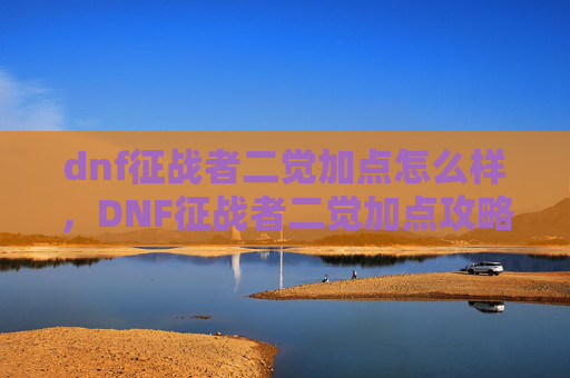 dnf征战者二觉加点怎么样，DNF征战者二觉加点攻略，如何最大化你的战斗力