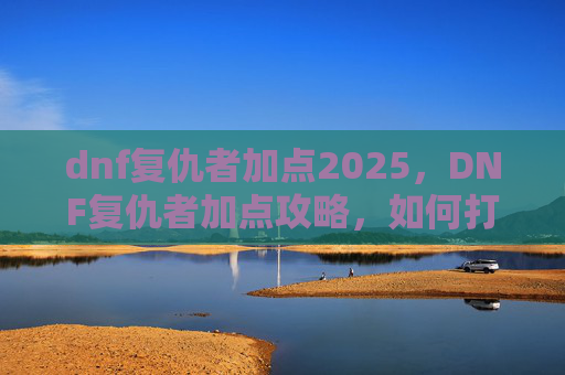 dnf复仇者加点2025,DNF复仇者加点攻略,如何打造你的强力复仇者角色 dnf复仇者加点2025,DNF复仇者加点攻略,如何打造你的强力复仇者角色
