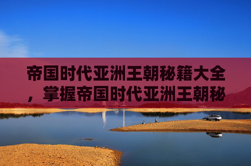 帝国时代亚洲王朝秘籍大全，掌握帝国时代亚洲王朝秘籍，征服历史与策略的巅峰