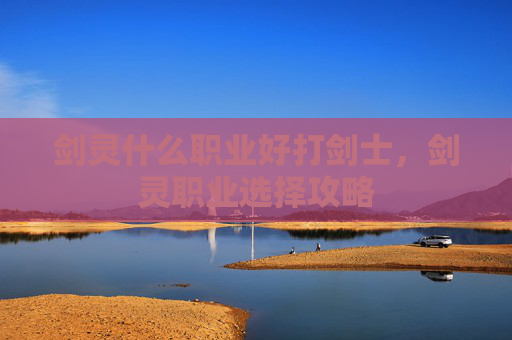 剑灵什么职业好打剑士，剑灵职业选择攻略