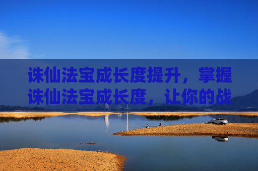 诛仙法宝成长度提升，掌握诛仙法宝成长度，让你的战斗力飙升！