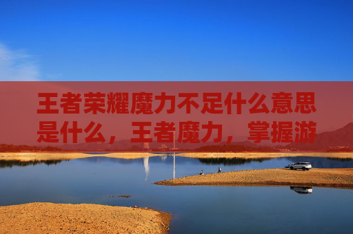 王者荣耀魔力不足什么意思是什么，王者魔力，掌握游戏精髓，成为真正的游戏大师
