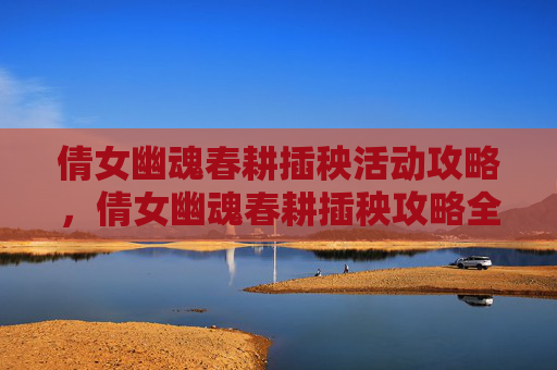 倩女幽魂春耕插秧活动攻略，倩女幽魂春耕插秧攻略全解析