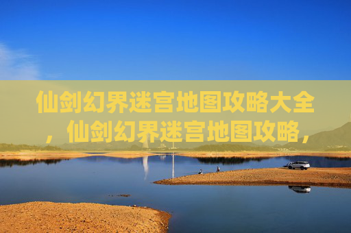 仙剑幻界迷宫地图攻略大全,仙剑幻界迷宫地图攻略,揭秘隐藏的宝藏与挑战 仙剑幻界迷宫地图攻略大全,仙剑幻界迷宫地图攻略,揭秘隐藏的宝藏与挑战