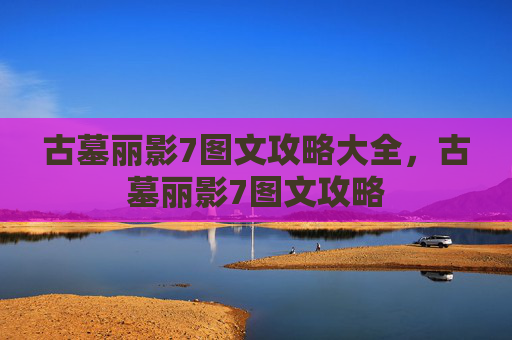 古墓丽影7图文攻略大全，古墓丽影7图文攻略