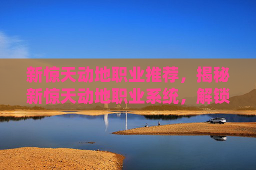 新惊天动地职业推荐，揭秘新惊天动地职业系统，解锁全新战斗模式
