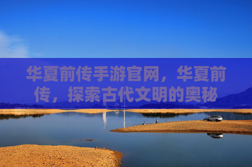 华夏前传手游官网,华夏前传,探索古代文明的奥秘 华夏前传手游官网,华夏前传,探索古代文明的奥秘