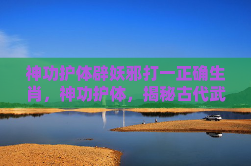 神功护体辟妖邪打一正确生肖,神功护体,揭秘古代武术中的神秘力量 神功护体辟妖邪打一正确生肖,神功护体,揭秘古代武术中的神秘力量
