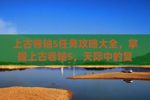 上古卷轴5任务攻略大全，掌握上古卷轴5，天际中的复杂任务系统，成为传奇任务大师